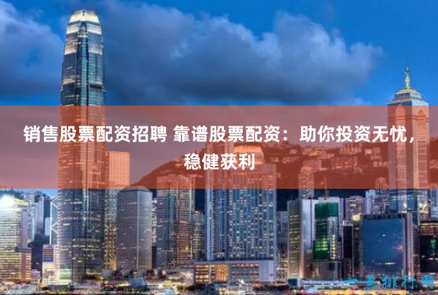 销售股票配资招聘 靠谱股票配资：助你投资无忧，稳健获利