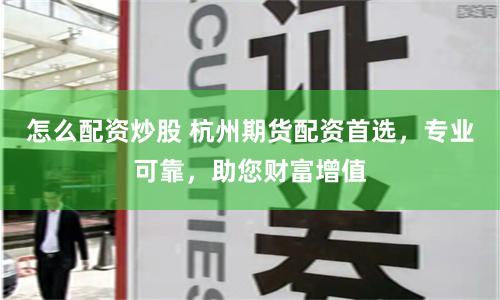 怎么配资炒股 杭州期货配资首选，专业可靠，助您财富增值