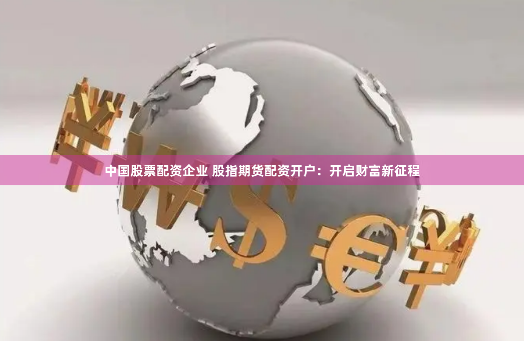 中国股票配资企业 股指期货配资开户：开启财富新征程