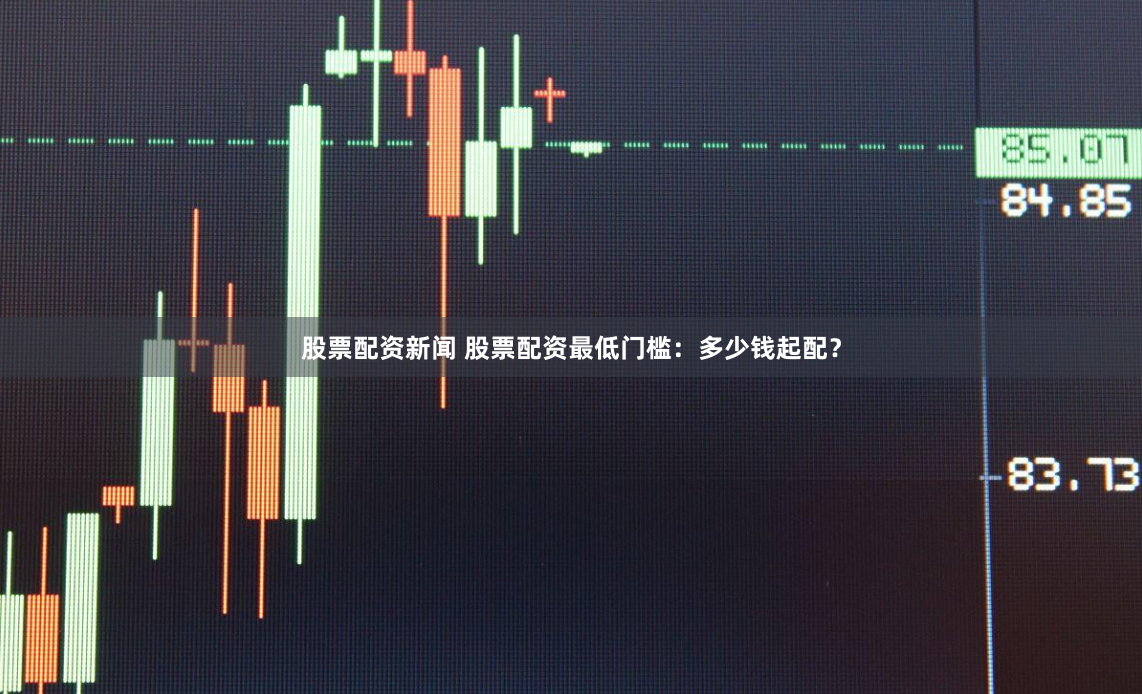 股票配资新闻 股票配资最低门槛：多少钱起配？