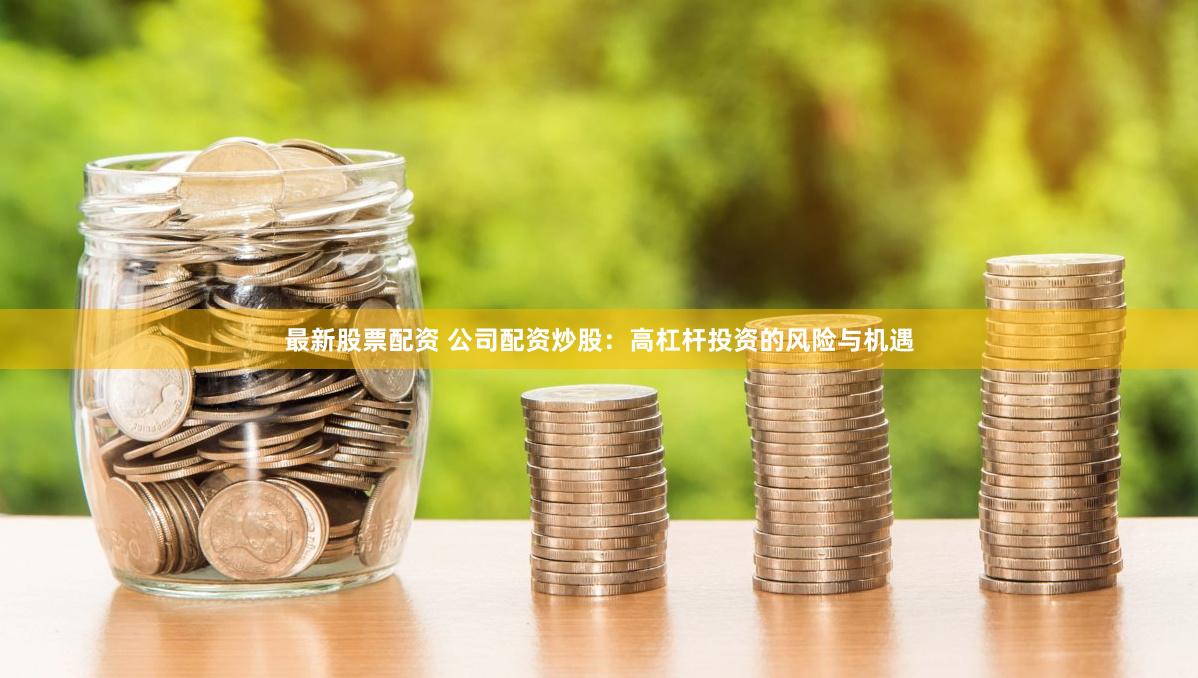 最新股票配资 公司配资炒股：高杠杆投资的风险与机遇