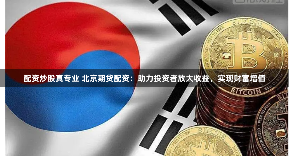 配资炒股真专业 北京期货配资：助力投资者放大收益，实现财富增值
