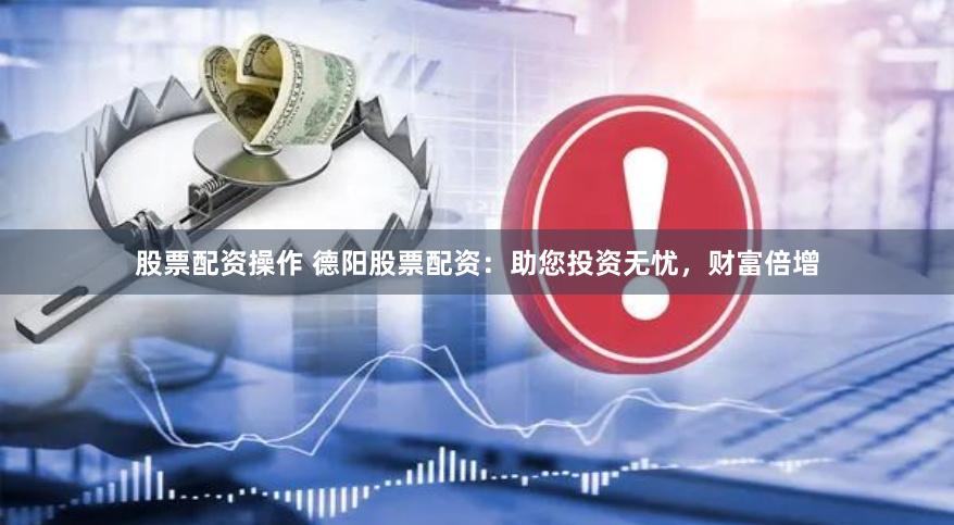 股票配资操作 德阳股票配资：助您投资无忧，财富倍增