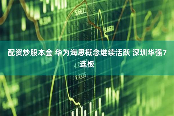 配资炒股本金 华为海思概念继续活跃 深圳华强7连板