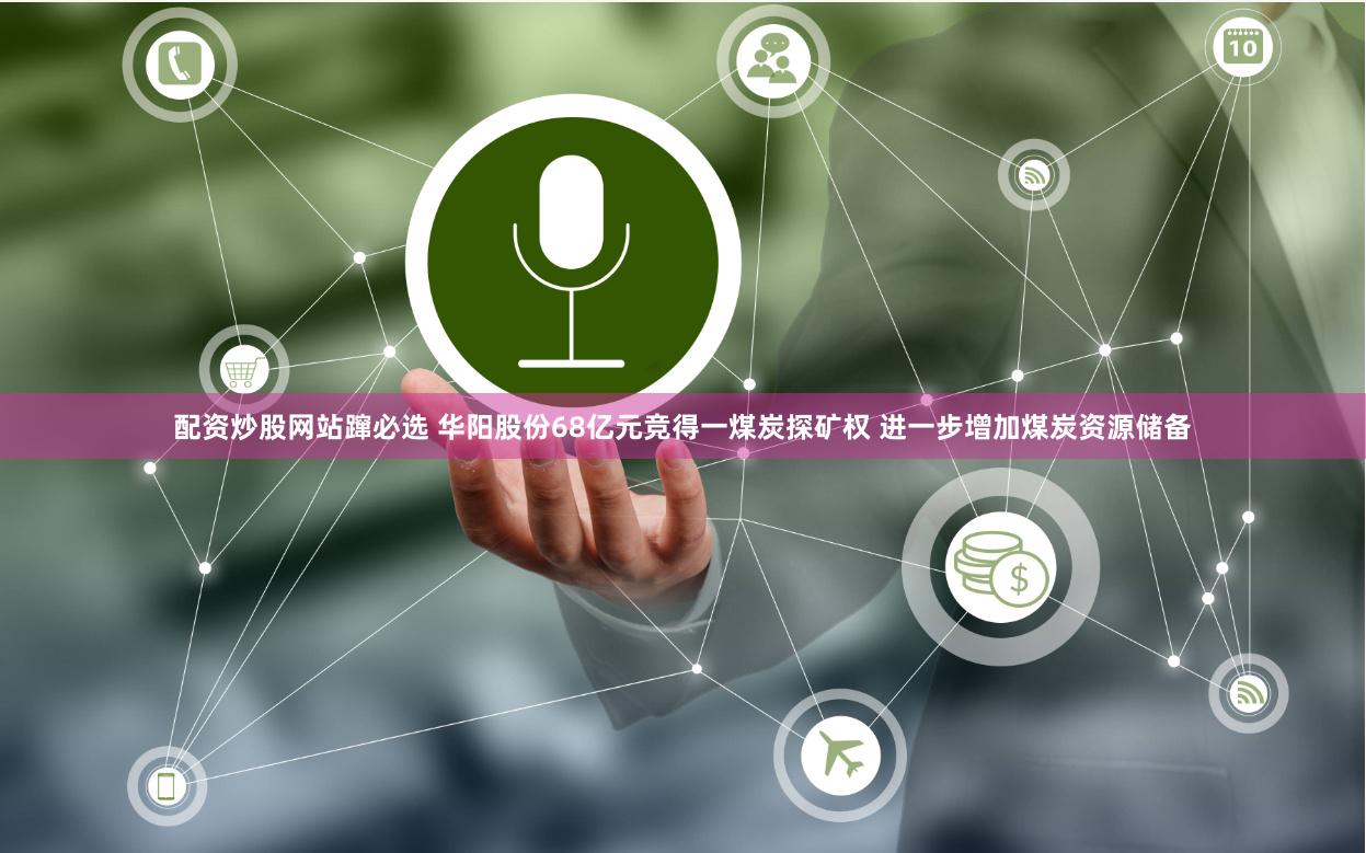 配资炒股网站蹿必选 华阳股份68亿元竞得一煤炭探矿权 进一步增加煤炭资源储备