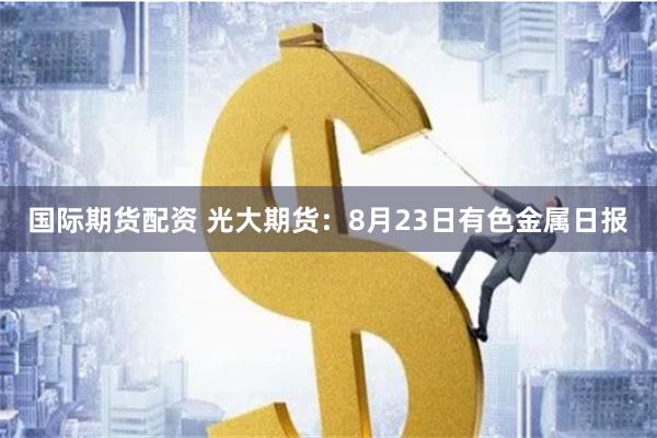 国际期货配资 光大期货：8月23日有色金属日报