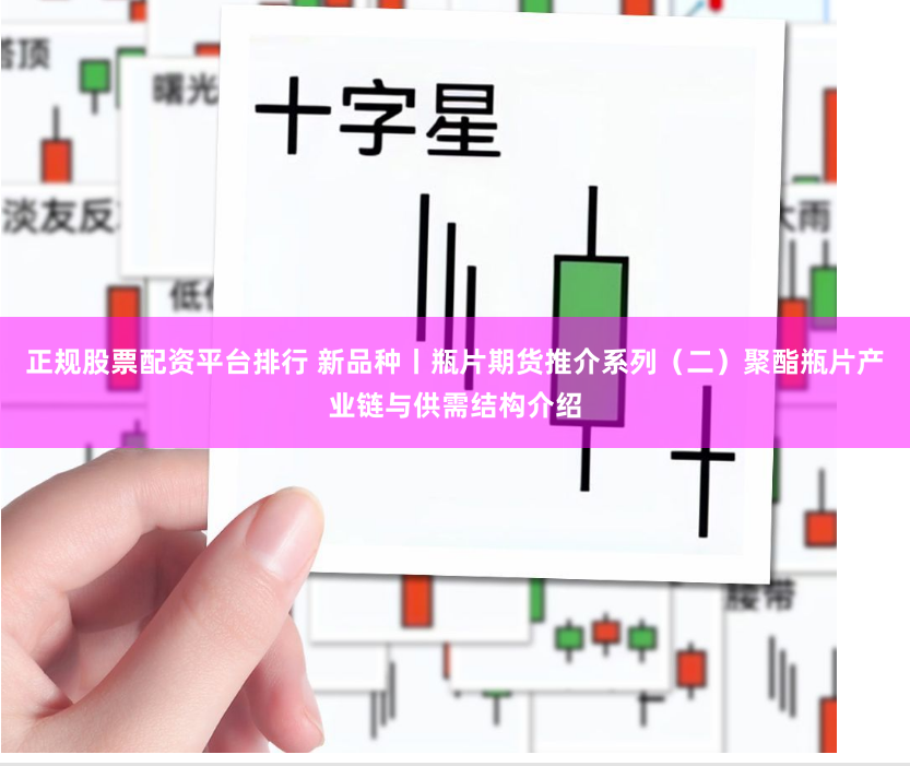 正规股票配资平台排行 新品种丨瓶片期货推介系列（二）聚酯瓶片产业链与供需结构介绍