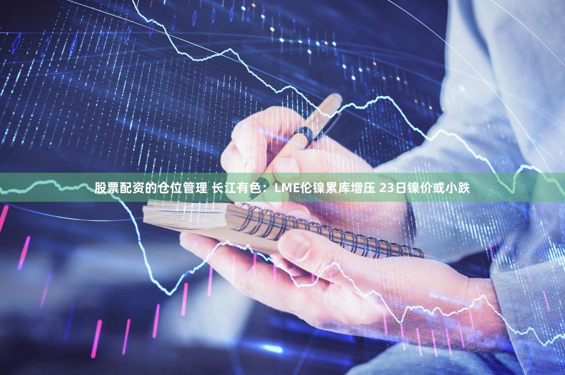 股票配资的仓位管理 长江有色：LME伦镍累库增压 23日镍价或小跌