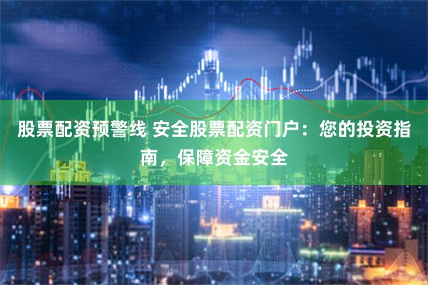 股票配资预警线 安全股票配资门户：您的投资指南，保障资金安全