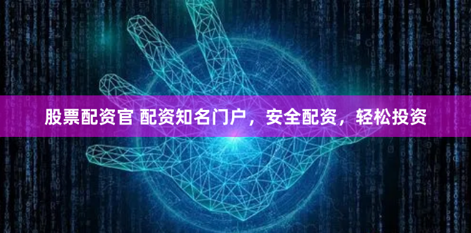 股票配资官 配资知名门户，安全配资，轻松投资