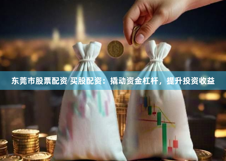 东莞市股票配资 买股配资：撬动资金杠杆，提升投资收益