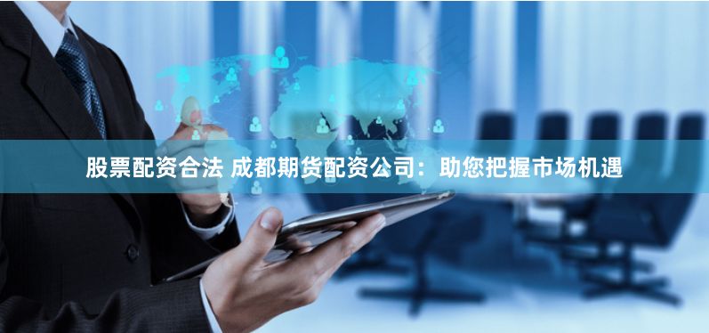 股票配资合法 成都期货配资公司：助您把握市场机遇