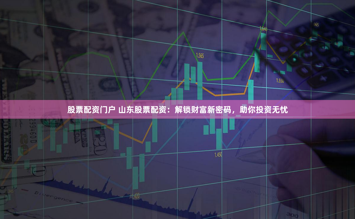 股票配资门户 山东股票配资：解锁财富新密码，助你投资无忧