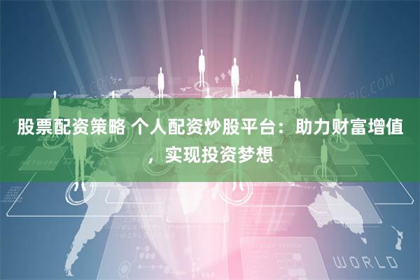 股票配资策略 个人配资炒股平台：助力财富增值，实现投资梦想