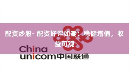 配资炒股- 配资好评如潮：稳健增值，收益可观