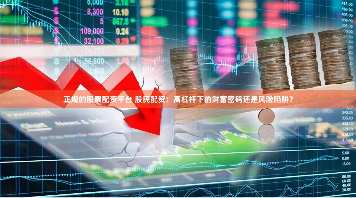 正规的股票配资平台 股民配资：高杠杆下的财富密码还是风险陷阱？