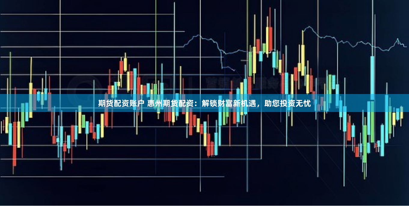 期货配资账户 惠州期货配资：解锁财富新机遇，助您投资无忧