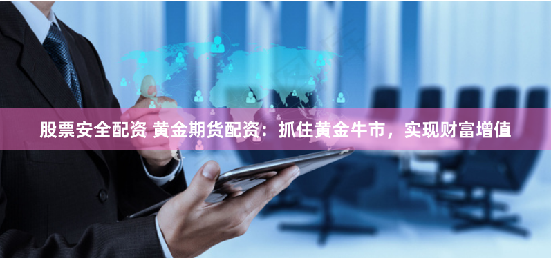 股票安全配资 黄金期货配资：抓住黄金牛市，实现财富增值