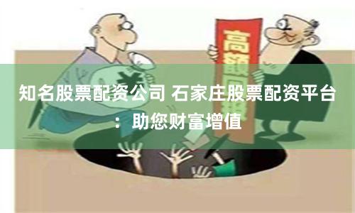 知名股票配资公司 石家庄股票配资平台：助您财富增值