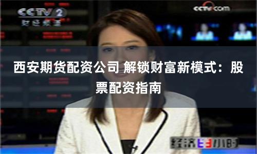 西安期货配资公司 解锁财富新模式：股票配资指南