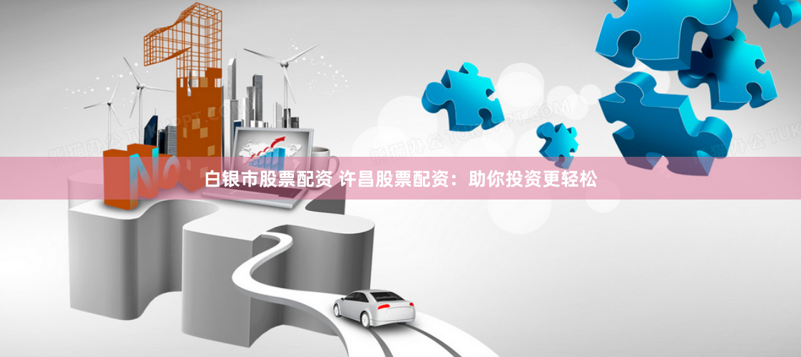 白银市股票配资 许昌股票配资：助你投资更轻松