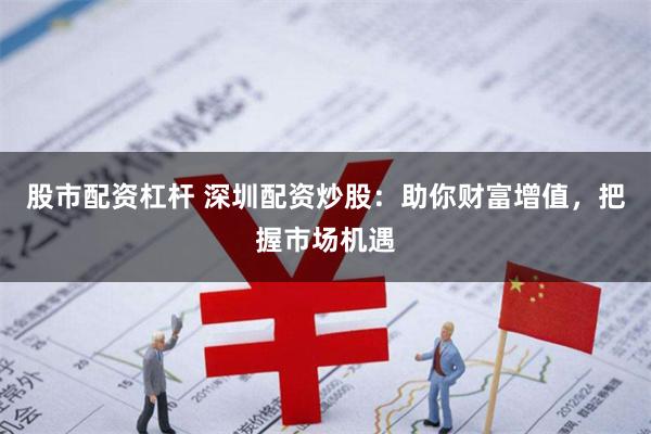 股市配资杠杆 深圳配资炒股：助你财富增值，把握市场机遇