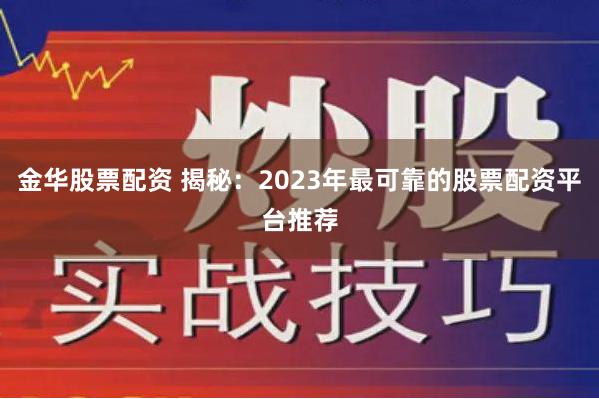 金华股票配资 揭秘：2023年最可靠的股票配资平台推荐