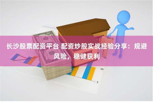 长沙股票配资平台 配资炒股实战经验分享：规避风险，稳健获利