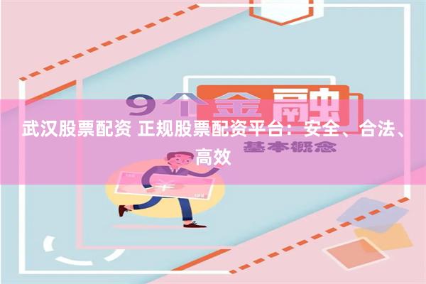 武汉股票配资 正规股票配资平台：安全、合法、高效