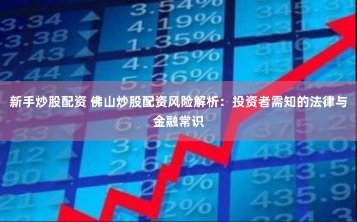 新手炒股配资 佛山炒股配资风险解析：投资者需知的法律与金融常识