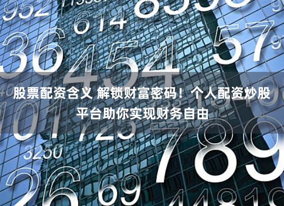 股票配资含义 解锁财富密码！个人配资炒股平台助你实现财务自由