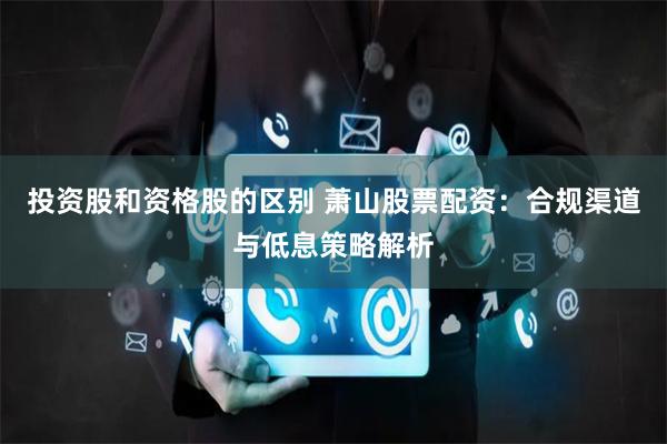 投资股和资格股的区别 萧山股票配资：合规渠道与低息策略解析