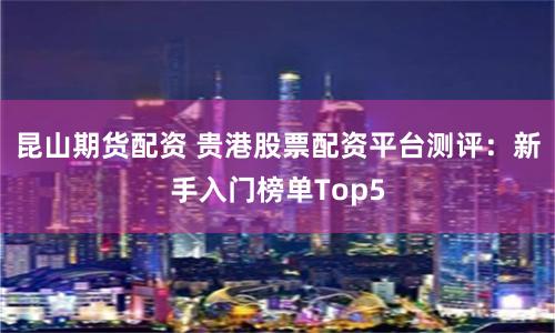 昆山期货配资 贵港股票配资平台测评：新手入门榜单Top5