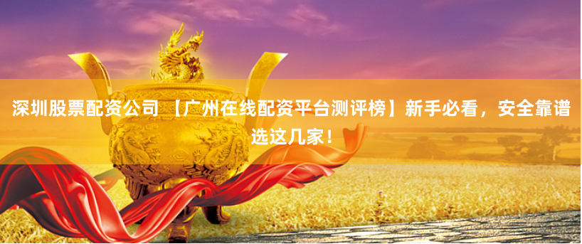深圳股票配资公司 【广州在线配资平台测评榜】新手必看，安全靠谱选这几家！