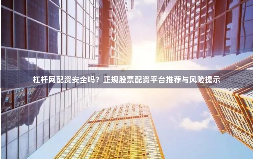 杠杆网配资安全吗？正规股票配资平台推荐与风险提示