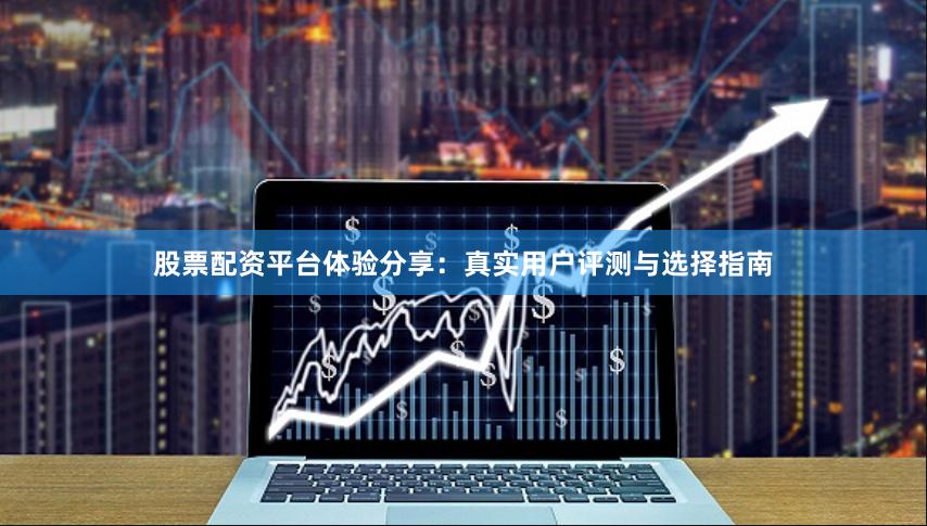 股票配资平台体验分享：真实用户评测与选择指南
